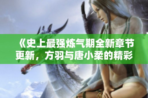 《史上最强炼气期全新章节更新，方羽与唐小柔的精彩故事》
