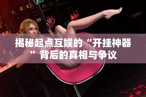揭秘起点互娱的“开挂神器”背后的真相与争议