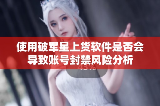 使用破军星上货软件是否会导致账号封禁风险分析