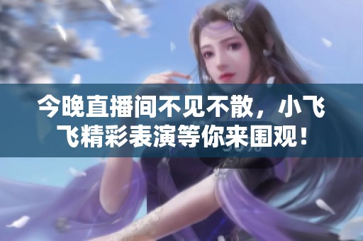 今晚直播间不见不散，小飞飞精彩表演等你来围观！