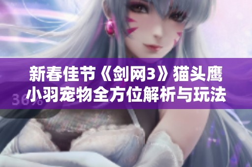 新春佳节《剑网3》猫头鹰小羽宠物全方位解析与玩法分享