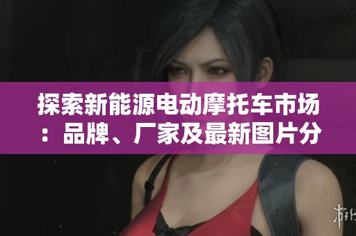 探索新能源电动摩托车市场：品牌、厂家及最新图片分享