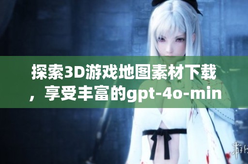探索3D游戏地图素材下载，享受丰富的gpt-4o-mini创意资源