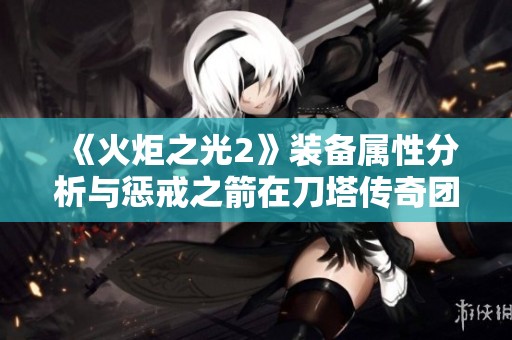 《火炬之光2》装备属性分析与惩戒之箭在刀塔传奇团队副本中的应用攻略
