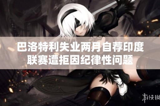 巴洛特利失业两月自荐印度联赛遭拒因纪律性问题