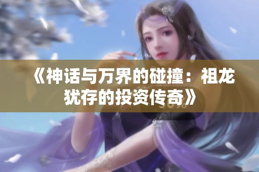 《神话与万界的碰撞：祖龙犹存的投资传奇》