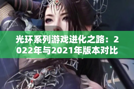 光环系列游戏进化之路：2022年与2021年版本对比分析