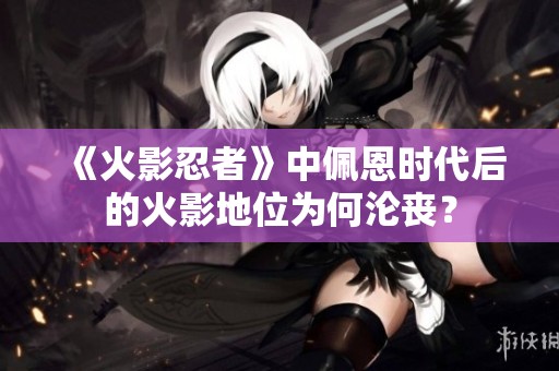 《火影忍者》中佩恩时代后的火影地位为何沦丧？