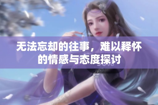无法忘却的往事，难以释怀的情感与态度探讨
