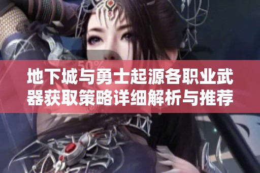 地下城与勇士起源各职业武器获取策略详细解析与推荐指南