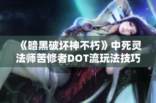 《暗黑破坏神不朽》中死灵法师苦修者DOT流玩法技巧解析