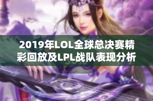 2019年LOL全球总决赛精彩回放及LPL战队表现分析