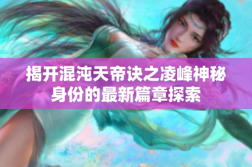 揭开混沌天帝诀之凌峰神秘身份的最新篇章探索