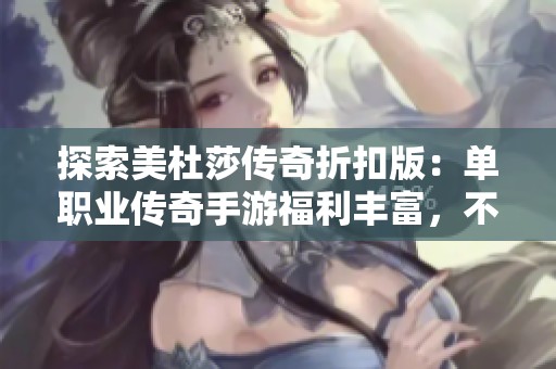探索美杜莎传奇折扣版：单职业传奇手游福利丰富，不容错过
