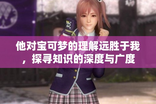 他对宝可梦的理解远胜于我，探寻知识的深度与广度