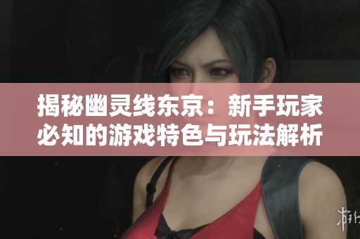 揭秘幽灵线东京：新手玩家必知的游戏特色与玩法解析