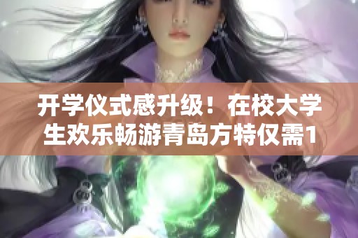 开学仪式感升级！在校大学生欢乐畅游青岛方特仅需180元