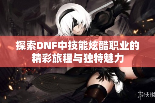 探索DNF中技能炫酷职业的精彩旅程与独特魅力