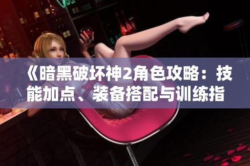 《暗黑破坏神2角色攻略：技能加点、装备搭配与训练指南详解》