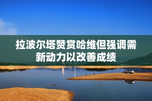 拉波尔塔赞赏哈维但强调需新动力以改善成绩