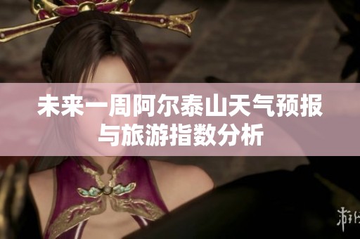 未来一周阿尔泰山天气预报与旅游指数分析
