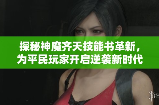 探秘神魔齐天技能书革新，为平民玩家开启逆袭新时代！