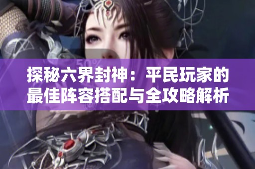 探秘六界封神：平民玩家的最佳阵容搭配与全攻略解析