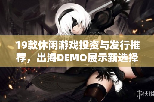 19款休闲游戏投资与发行推荐，出海DEMO展示新选择