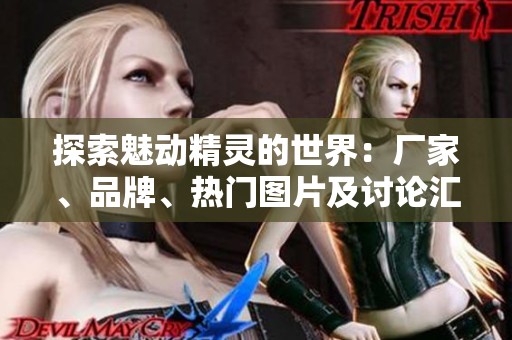 探索魅动精灵的世界：厂家、品牌、热门图片及讨论汇总