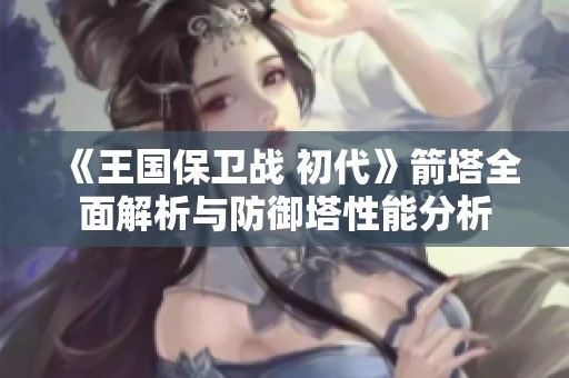 《王国保卫战 初代》箭塔全面解析与防御塔性能分析