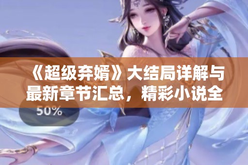 《超级弃婿》大结局详解与最新章节汇总，精彩小说全集解析