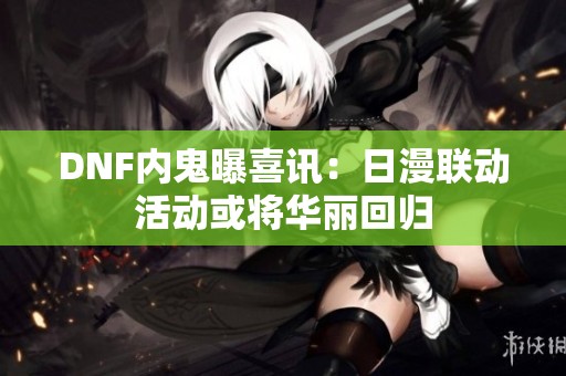 DNF内鬼曝喜讯：日漫联动活动或将华丽回归