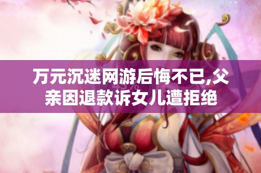 万元沉迷网游后悔不已,父亲因退款诉女儿遭拒绝