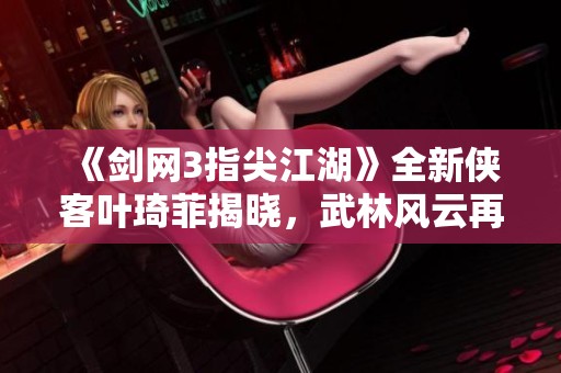 《剑网3指尖江湖》全新侠客叶琦菲揭晓，武林风云再起