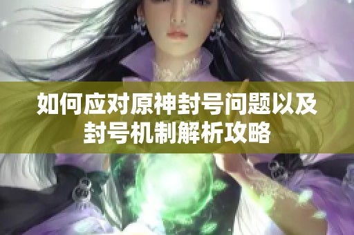 如何应对原神封号问题以及封号机制解析攻略