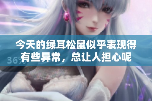 今天的绿耳松鼠似乎表现得有些异常，总让人担心呢