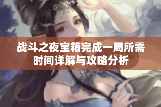 战斗之夜宝箱完成一局所需时间详解与攻略分析