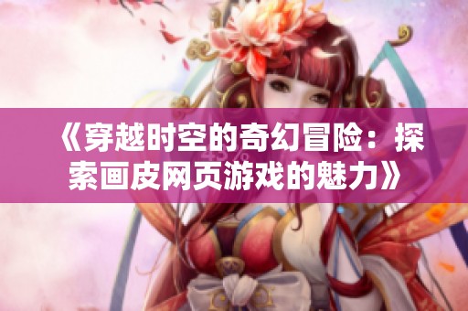 《穿越时空的奇幻冒险：探索画皮网页游戏的魅力》
