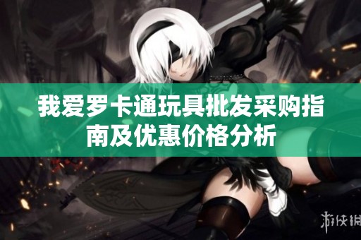 我爱罗卡通玩具批发采购指南及优惠价格分析