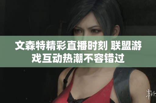 文森特精彩直播时刻 联盟游戏互动热潮不容错过
