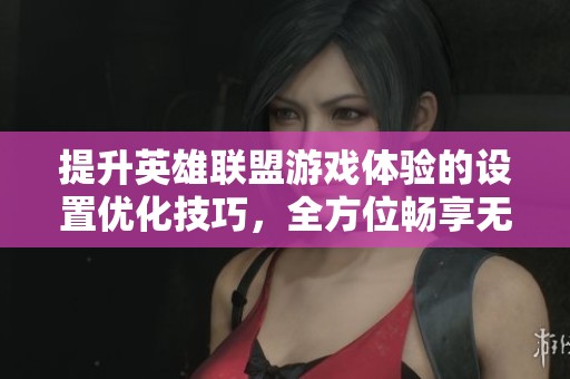 提升英雄联盟游戏体验的设置优化技巧，全方位畅享无延迟战斗