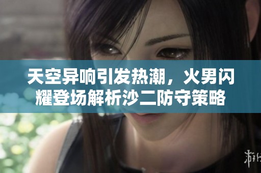 天空异响引发热潮，火男闪耀登场解析沙二防守策略