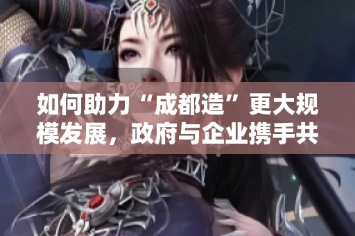 如何助力“成都造”更大规模发展，政府与企业携手共进