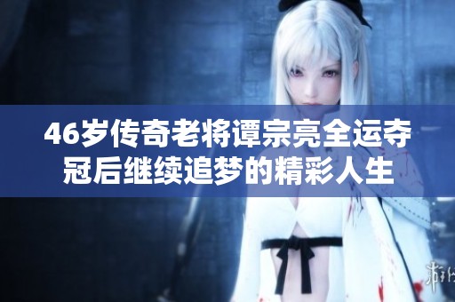 46岁传奇老将谭宗亮全运夺冠后继续追梦的精彩人生