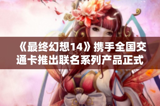 《最终幻想14》携手全国交通卡推出联名系列产品正式上线
