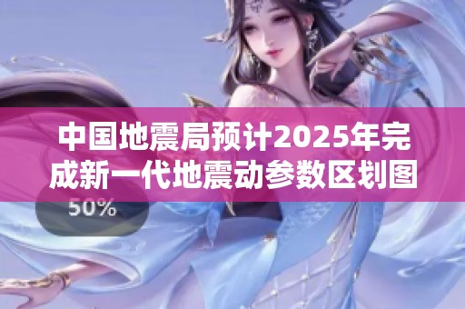 中国地震局预计2025年完成新一代地震动参数区划图编制工作
