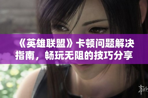 《英雄联盟》卡顿问题解决指南，畅玩无阻的技巧分享
