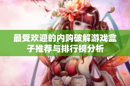 最受欢迎的内购破解游戏盒子推荐与排行榜分析