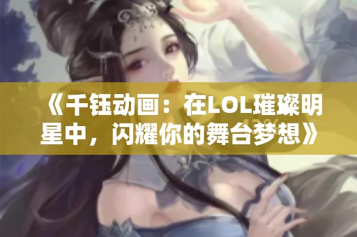 《千钰动画：在LOL璀璨明星中，闪耀你的舞台梦想》
