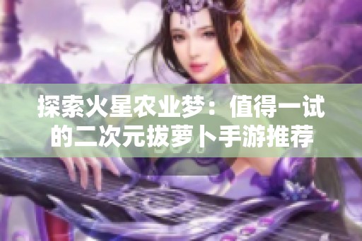 探索火星农业梦：值得一试的二次元拔萝卜手游推荐
